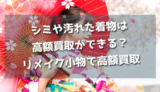 シミや汚れた着物は高額買取ができる？リメイク小物で高額買取してもらえる！