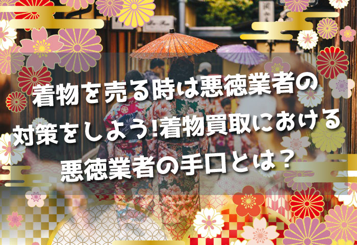 着物を売る時は悪徳業者の対策をしよう!着物買取における悪徳業者の手口とは？